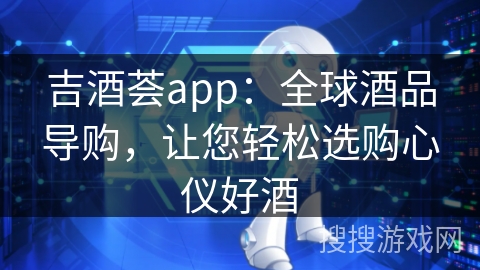 吉酒荟app：全球酒品导购，让您轻松选购心仪好酒