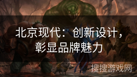 北京现代：创新设计，彰显品牌魅力