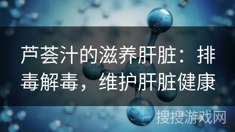 芦荟汁的滋养肝脏：排毒解毒，维护肝脏健康