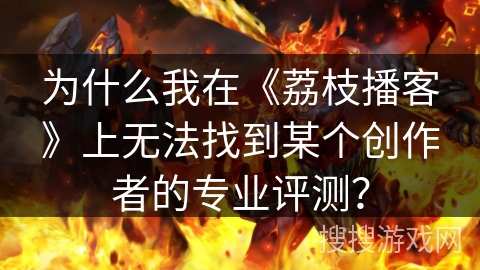 为什么我在《荔枝播客》上无法找到某个创作者的专业评测? 为什么我在《荔枝播客》上无法找到某个创作者的专业评测?