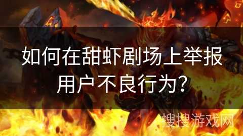 如何在甜虾剧场上举报用户不良行为？