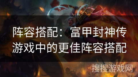 阵容搭配：富甲封神传游戏中的更佳阵容搭配