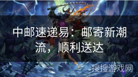 中邮速递易:邮寄新潮流,顺利送达 中邮速递易:邮寄新潮流,顺利送达