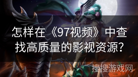 怎样在《97视频》中查找高质量的影视资源？