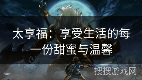 太享福：享受生活的每一份甜蜜与温馨