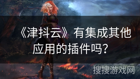 《津抖云》有集成其他应用的插件吗？