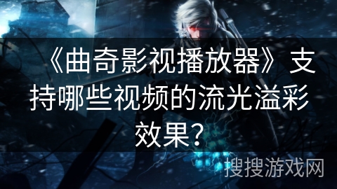 《曲奇影视播放器》支持哪些视频的流光溢彩效果? 《曲奇影视播放器》支持哪些视频的流光溢彩效果?