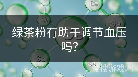 绿茶粉有助于调节血压吗？