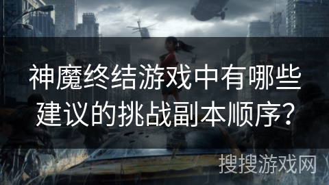 神魔终结游戏中有哪些建议的挑战副本顺序? 神魔终结游戏中有哪些建议的挑战副本顺序?