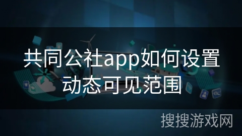 共同公社app如何设置动态可见范围