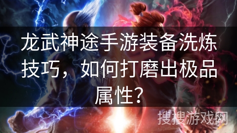 龙武神途手游装备洗炼技巧，如何打磨出极品属性？