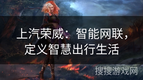 上汽荣威：智能网联，定义智慧出行生活