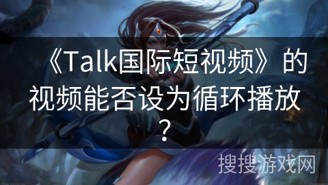 《Talk国际短视频》的视频能否设为循环播放？