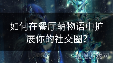 如何在餐厅萌物语中扩展你的社交圈? 如何在餐厅萌物语中扩展你的社交圈?