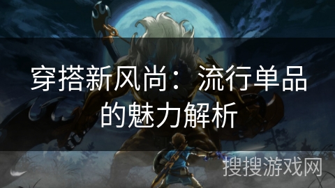 穿搭新风尚:流行单品的魅力解析 穿搭新风尚:流行单品的魅力解析