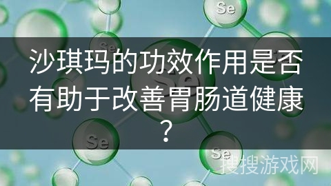 沙琪玛的功效作用是否有助于改善胃肠道健康？
