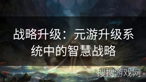 战略升级:元游升级系统中的智慧战略 战略升级:元游升级系统中的智慧战略