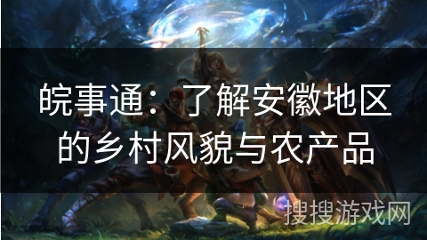 皖事通：了解安徽地区的乡村风貌与农产品