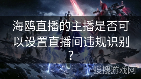 海鸥直播的主播是否可以设置直播间违规识别？