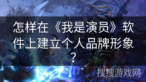 怎样在《我是演员》软件上建立个人品牌形象？