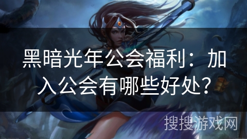 黑暗光年公会福利:加入公会有哪些好处? 黑暗光年公会福利:加入公会有哪些好处?