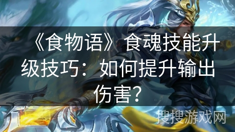《食物语》食魂技能升级技巧:如何提升输出伤害? 《食物语》食魂技能升级技巧:如何提升输出伤害?