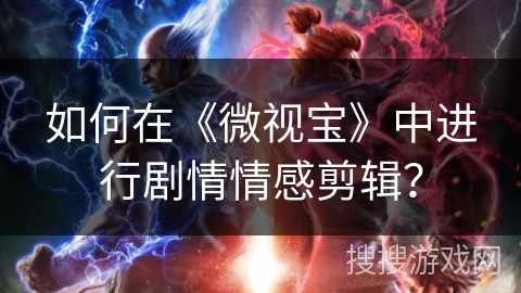 如何在《微视宝》中进行剧情情感剪辑? 如何在《微视宝》中进行剧情情感剪辑?