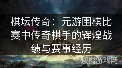 棋坛传奇：元游围棋比赛中传奇棋手的辉煌战绩与赛事经历