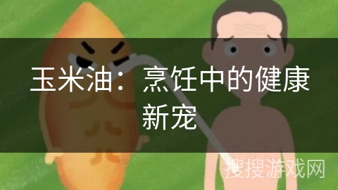 玉米油:烹饪中的健康新宠 玉米油:烹饪中的健康新宠