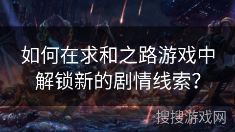 如何在求和之路游戏中解锁新的剧情线索？