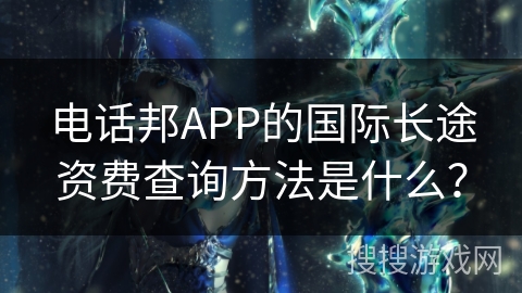 电话邦APP的国际长途资费查询方法是什么？