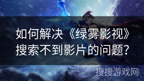 如何解决《绿雾影视》搜索不到影片的问题？