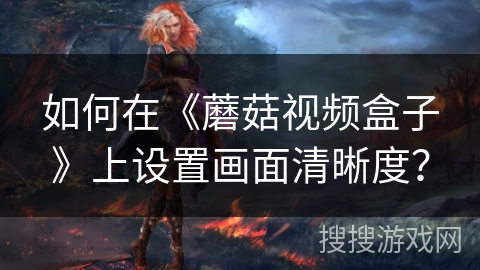 如何在《蘑菇视频盒子》上设置画面清晰度？