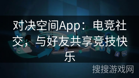 对决空间App：电竞社交，与好友共享竞技快乐