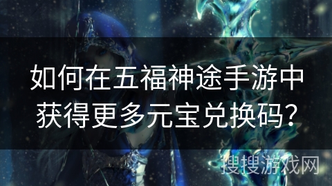 如何在五福神途手游中获得更多元宝兑换码？