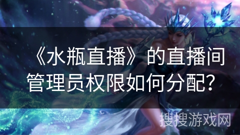 《水瓶直播》的直播间管理员权限如何分配？