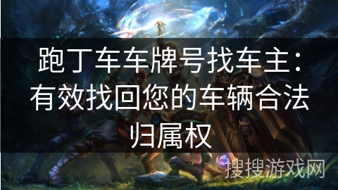 跑丁车车牌号找车主:有效找回您的车辆合法归属权 跑丁车车牌号找车主:有效找回您的车辆合法归属权