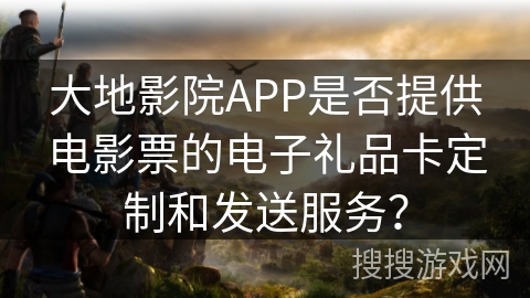 大地影院APP是否提供电影票的电子礼品卡定制和发送服务? 大地影院APP是否提供电影票的电子礼品卡定制和发送服务?