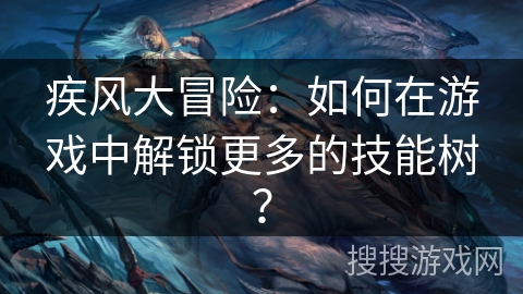疾风大冒险：如何在游戏中解锁更多的技能树？
