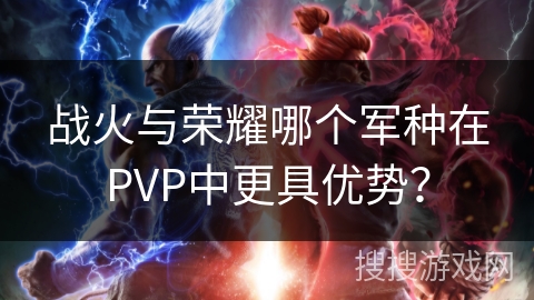 战火与荣耀哪个军种在PVP中更具优势？