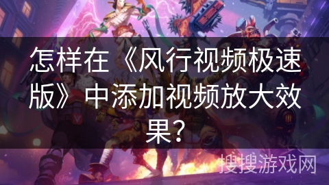 怎样在《风行视频极速版》中添加视频放大效果？