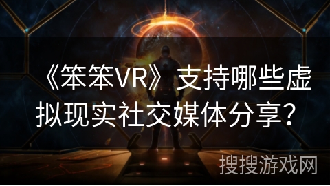 《笨笨VR》支持哪些虚拟现实社交媒体分享？