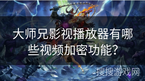 大师兄影视播放器有哪些视频加密功能？