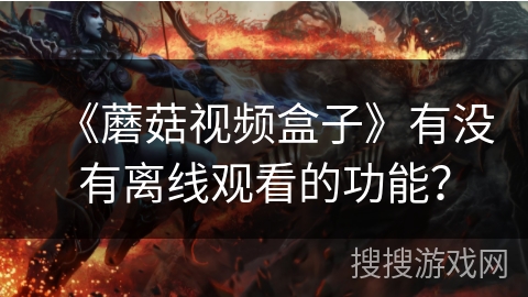 《蘑菇视频盒子》有没有离线观看的功能？