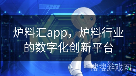炉料汇app，炉料行业的数字化创新平台