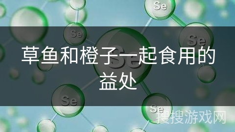 草鱼和橙子一起食用的益处 草鱼和橙子一起食用的益处