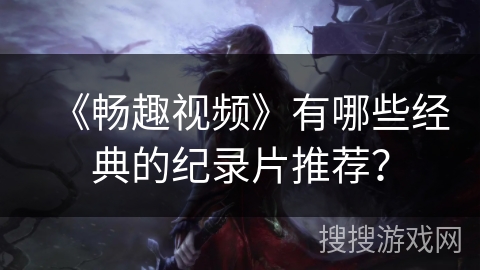 《畅趣视频》有哪些经典的纪录片推荐？