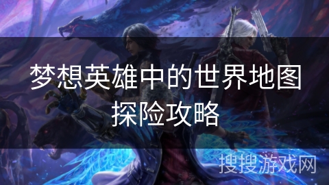 梦想英雄中的世界地图探险攻略 梦想英雄中的世界地图探险攻略