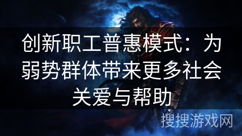 创新职工普惠模式：为弱势群体带来更多社会关爱与帮助