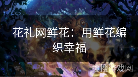 花礼网鲜花：用鲜花编织幸福